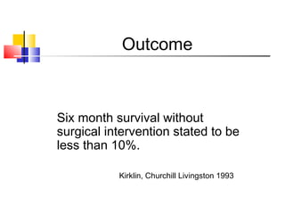 Outcome
Six month survival without
surgical intervention stated to be
less than 10%.
Kirklin, Churchill Livingston 1993
 