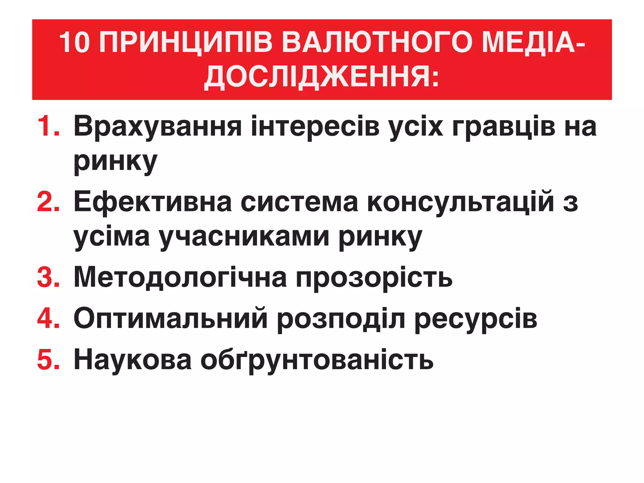 10 ПРИНЦИПІВ ВАЛЮТНОГО МЕДІА-
ДОСЛІДЖЕННЯ:
1. Врахування інтересів усіх гравців на
ринку
2. Ефективна система консультацій з
усіма учасниками ринку
3. Методологічна прозорість
4. Оптимальний розподіл ресурсів
5. Наукова обґрунтованість
 