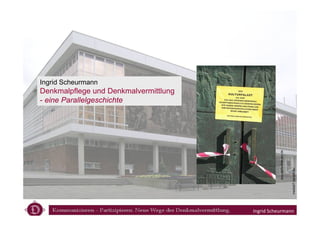 Ingrid Scheurmann
Denkmalpflege und Denkmalvermittlung
- eine Parallelgeschichte




                                                  quo-vadis-dresden.de


                                                                         media07.kanal8.de/
                                       Ingrid Scheurmann
 