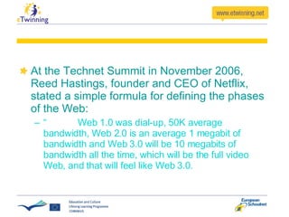 At the Technet Summit in November 2006, Reed Hastings, founder and CEO of Netflix, stated a simple formula for defining the phases of the Web: “  Web 1.0 was dial-up, 50K average bandwidth, Web 2.0 is an average 1 megabit of bandwidth and Web 3.0 will be 10 megabits of bandwidth all the time, which will be the full video Web, and that will feel like Web 3.0. 