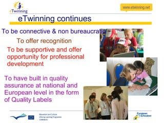 eTwinning continues To be supportive and offer opportunity for professional development To be connective & non bureaucratic To offer recognition To have built in quality assurance at national and European level in the form of Quality Labels 