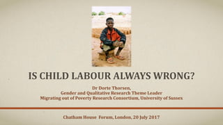 IS CHILD LABOUR ALWAYS WRONG?
Dr Dorte Thorsen,
Gender and Qualitative Research Theme Leader
Migrating out of Poverty Research Consortium, University of Sussex
Photo:DorteThorsen
Chatham House Forum, London, 20 July 2017
 