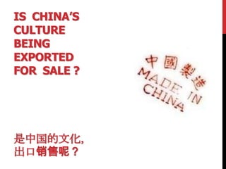 IS CHINA’S
CULTURE
BEING
EXPORTED
FOR SALE ?




是中国的文化，
出口销售呢？
 