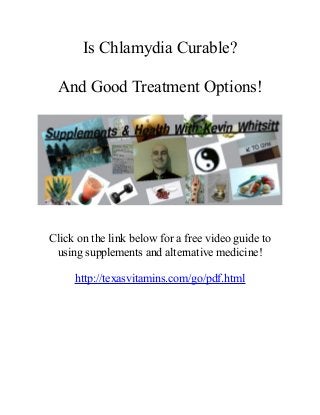 Is Chlamydia Curable?
And Good Treatment Options!
Click on the link below for a free video guide to
using supplements and alternative medicine!
http://texasvitamins.com/go/pdf.html
 