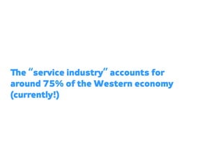 e “service industry” accounts for
around 75% of the Western economy
(currently!)