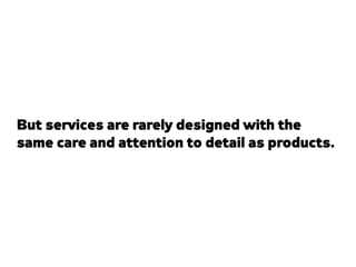 But services are rarely designed with the
same care and attention to detail as products.