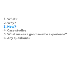 1. What?
2. Why?
3. How?
4. Case studies
5. What makes a good service experience?
6. Any questions?