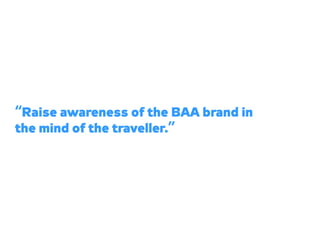 “Raise awareness of the BAA brand in
the mind of the traveller.”