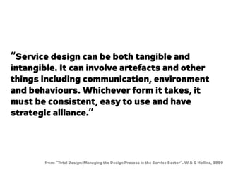 “Service design can be both tangible and
intangible. It can involve artefacts and other
things including communication, en...