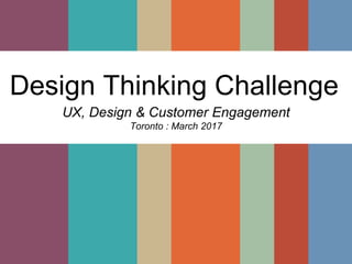 Design Thinking Challenge
UX, Design & Customer Engagement
Toronto : March 2017
 