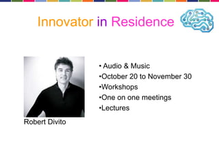 Innovator in Residence 
Robert Divito 
• Audio & Music 
•October 20 to November 30 
•Workshops 
•One on one meetings 
•Lectures 
 