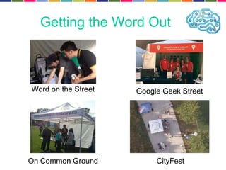 Getting the Word Out 
Word on the Street Google Geek Street 
On Common Ground CityFest 
 