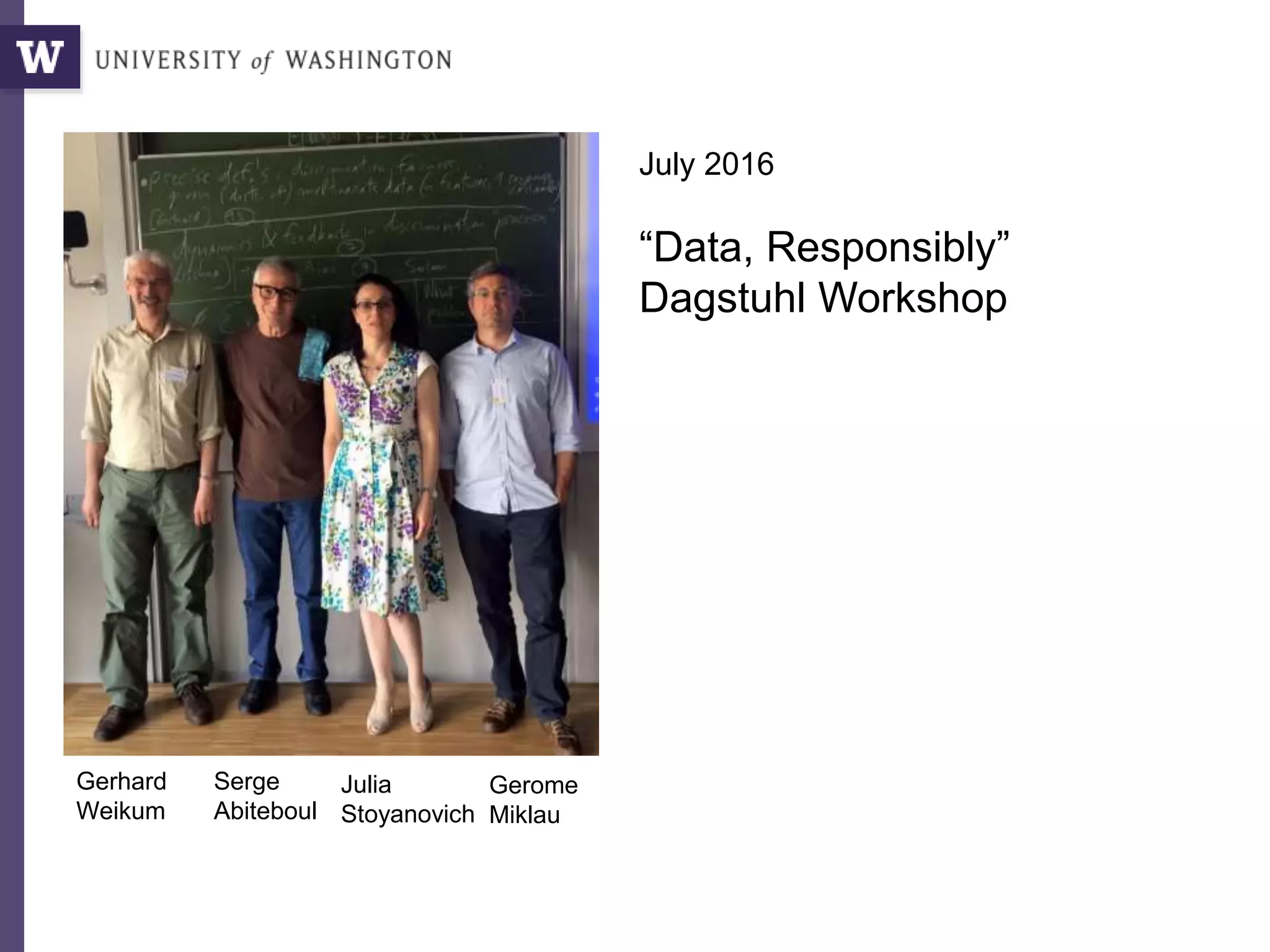 July 2016
“Data, Responsibly”
Dagstuhl Workshop
Gerhard
Weikum
Serge
Abiteboul
Julia
Stoyanovich
Gerome
Miklau
 