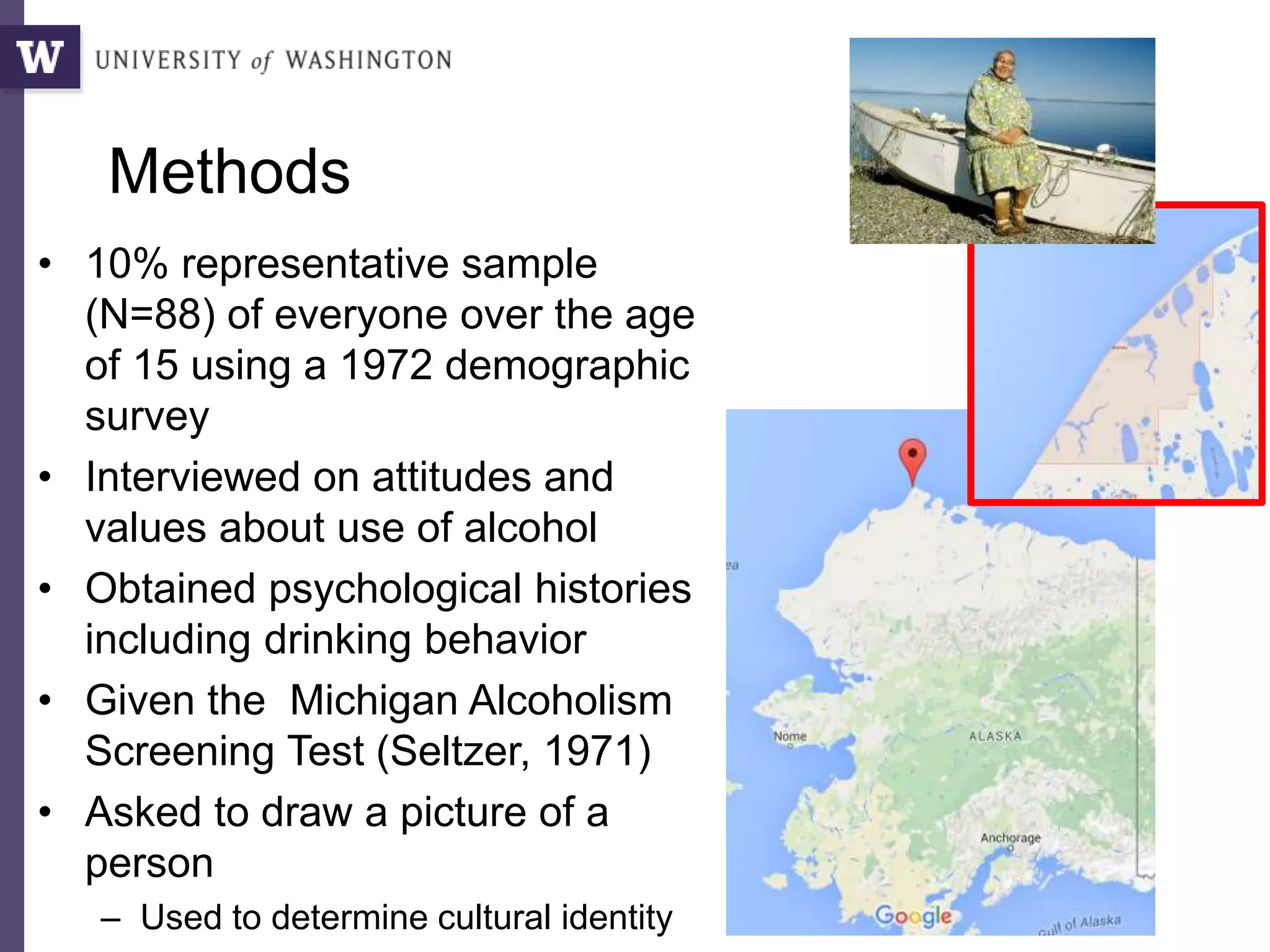 Methods
• 10% representative sample
(N=88) of everyone over the age
of 15 using a 1972 demographic
survey
• Interviewed on attitudes and
values about use of alcohol
• Obtained psychological histories
including drinking behavior
• Given the Michigan Alcoholism
Screening Test (Seltzer, 1971)
• Asked to draw a picture of a
person
– Used to determine cultural identity
 