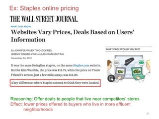 21
Ex: Staples online pricing
Reasoning: Offer deals to people that live near competitors’ stores
Effect: lower prices offered to buyers who live in more affluent
neighborhoods
 