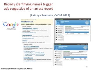 22
[Latanya Sweeney; CACM 2013]
Racially identifying names trigger
ads suggestive of an arrest record
slide adapted from Stoyanovich, Miklau
 