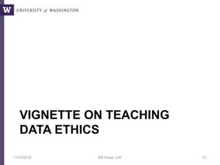 VIGNETTE ON TEACHING
DATA ETHICS
11/10/2016 Bill Howe, UW 51
 