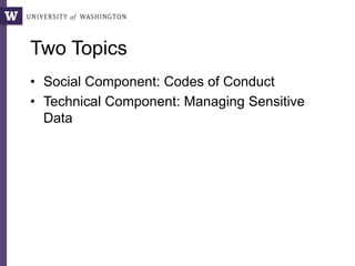 Two Topics
• Social Component: Codes of Conduct
• Technical Component: Managing Sensitive
Data
 