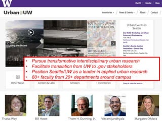 9
• Pursue transformative interdisciplinary urban research
• Facilitate translation from UW to .gov stakeholders
• Position Seattle/UW as a leader in applied urban research
• 80+ faculty from 20+ departments around campus
 