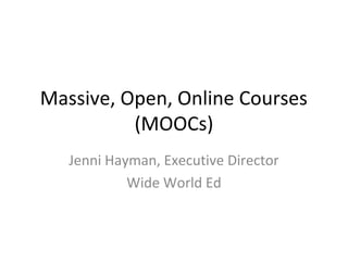 Massive, Open, Online Courses
(MOOCs)
Jenni Hayman, Executive Director
Wide World Ed
 