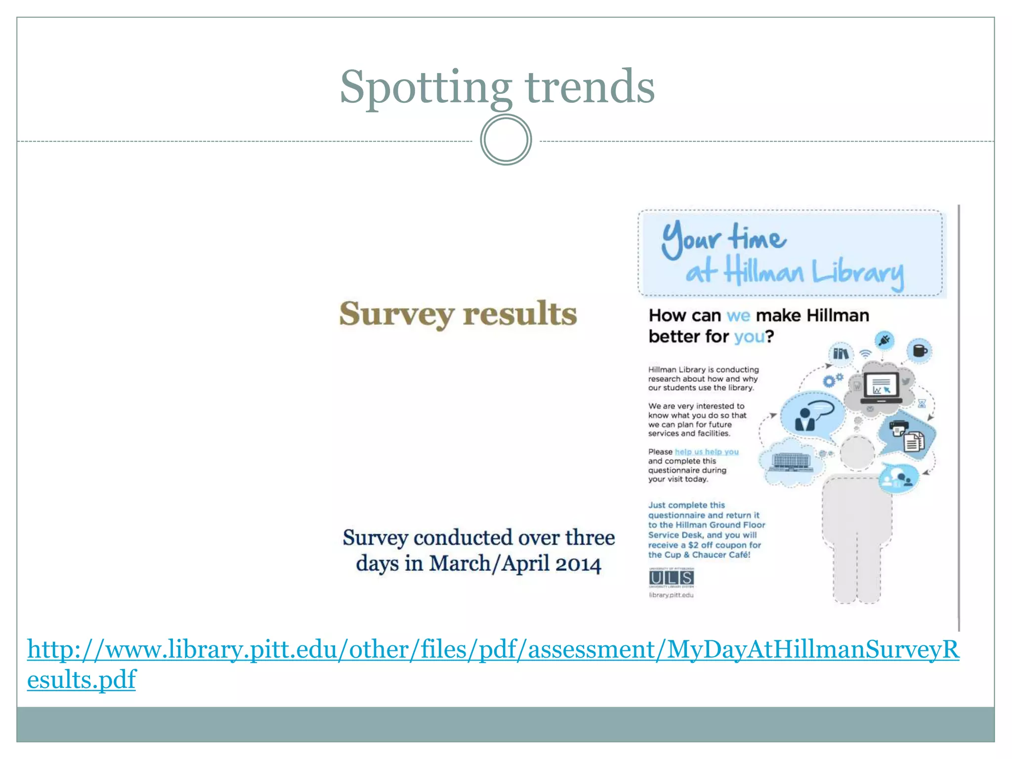 Spotting trends
http://www.library.pitt.edu/other/files/pdf/assessment/MyDayAtHillmanSurveyR
esults.pdf
 
