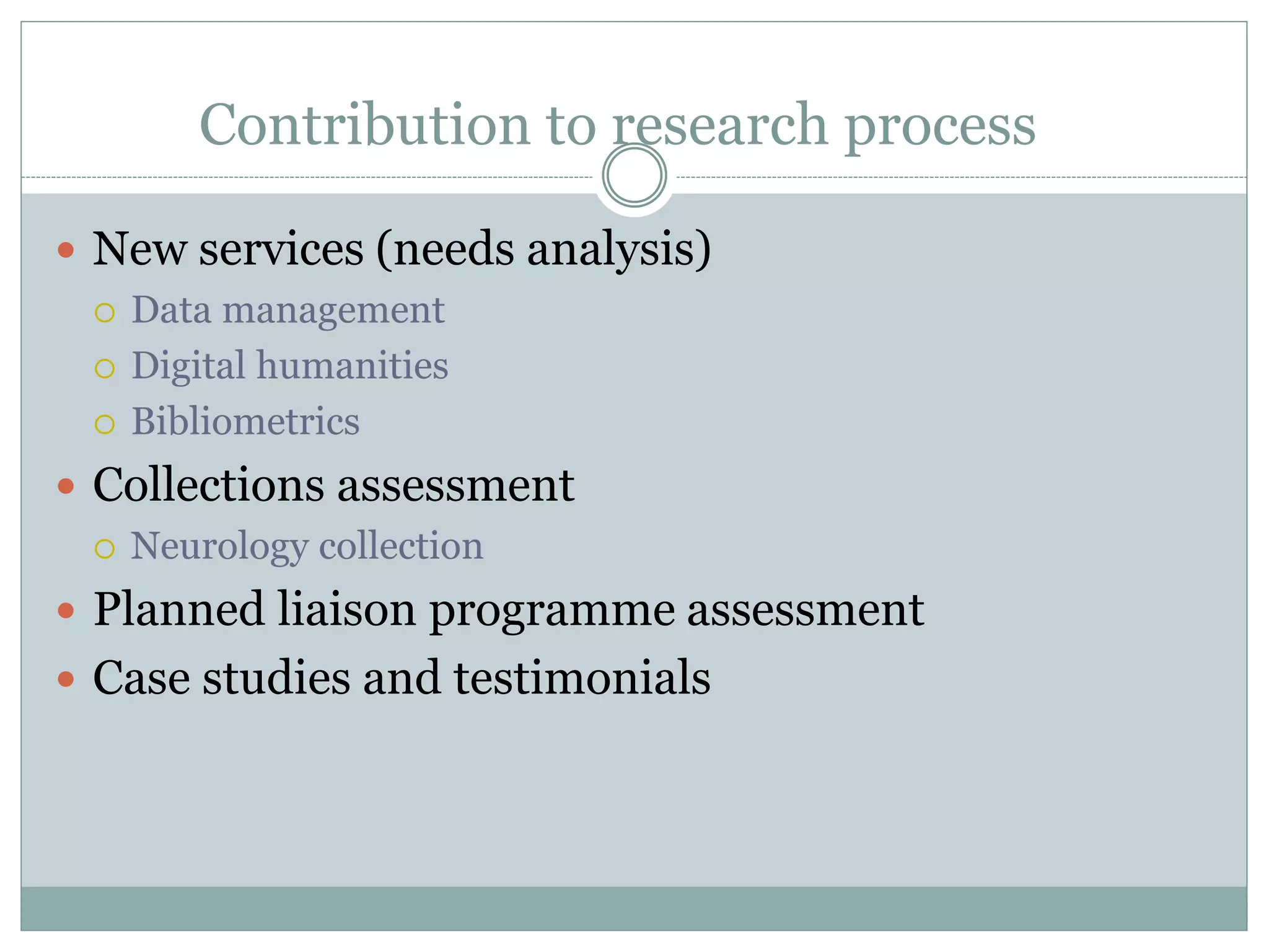 Contribution to research process
 New services (needs analysis)
 Data management
 Digital humanities
 Bibliometrics
 Collections assessment
 Neurology collection
 Planned liaison programme assessment
 Case studies and testimonials
 