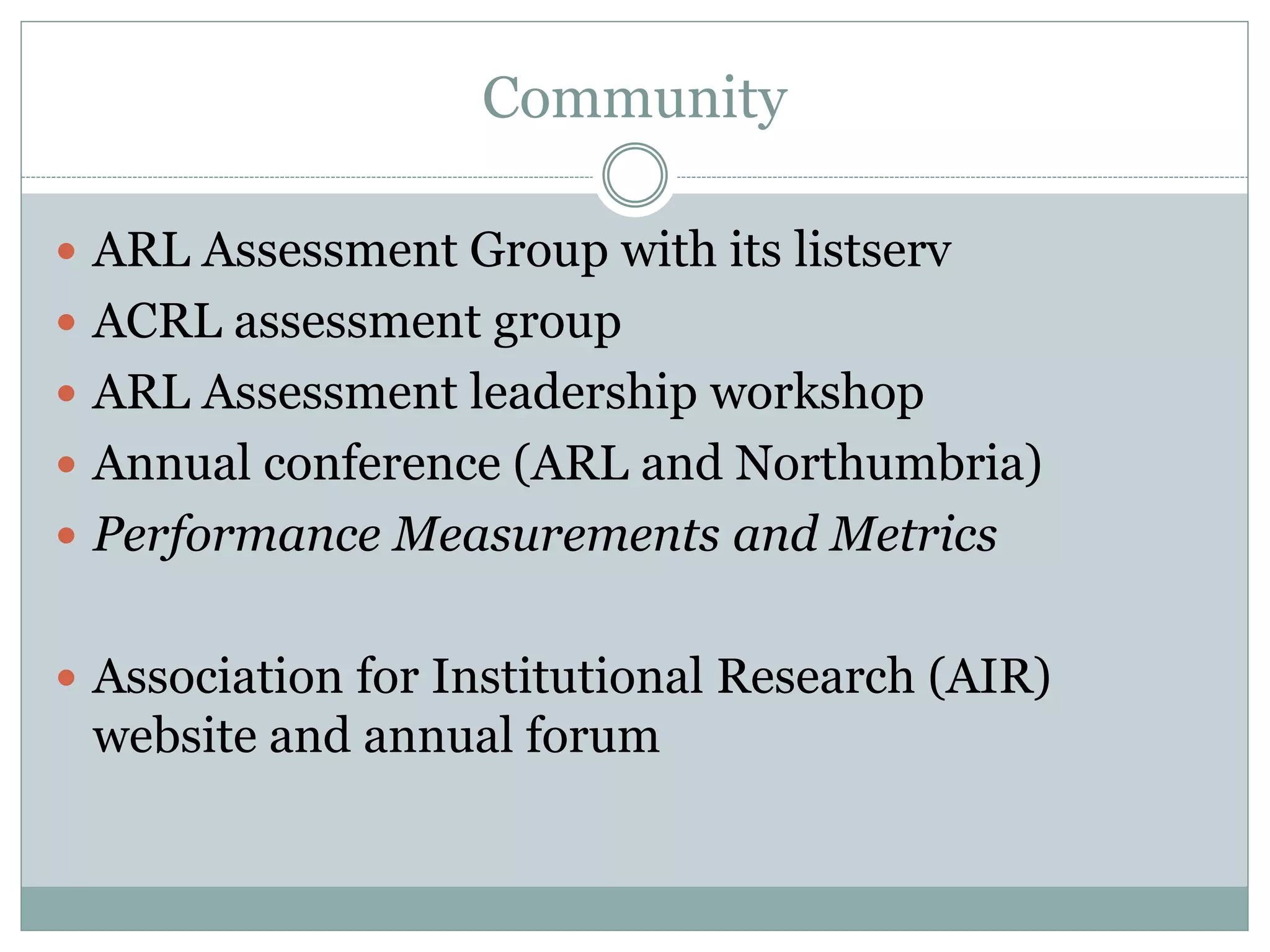 Community
 ARL Assessment Group with its listserv
 ACRL assessment group
 ARL Assessment leadership workshop
 Annual conference (ARL and Northumbria)
 Performance Measurements and Metrics
 Association for Institutional Research (AIR)
website and annual forum
 