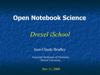 Open Notebook Science Jean-Claude Bradley Nov 11, 2008 Drexel iSchool Associate Professor of Chemistry Drexel University 
