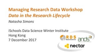 Natasha Simons
Managing Research Data Workshop
Data in the Research Lifecycle
iSchools Data Science Winter Institute
Hong Kong
7 December 2017
 