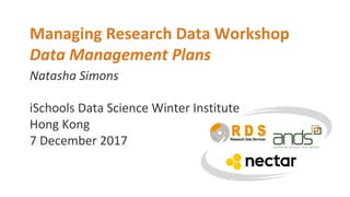 Natasha Simons
Managing Research Data Workshop
Data Management Plans
iSchools Data Science Winter Institute
Hong Kong
7 December 2017
 
