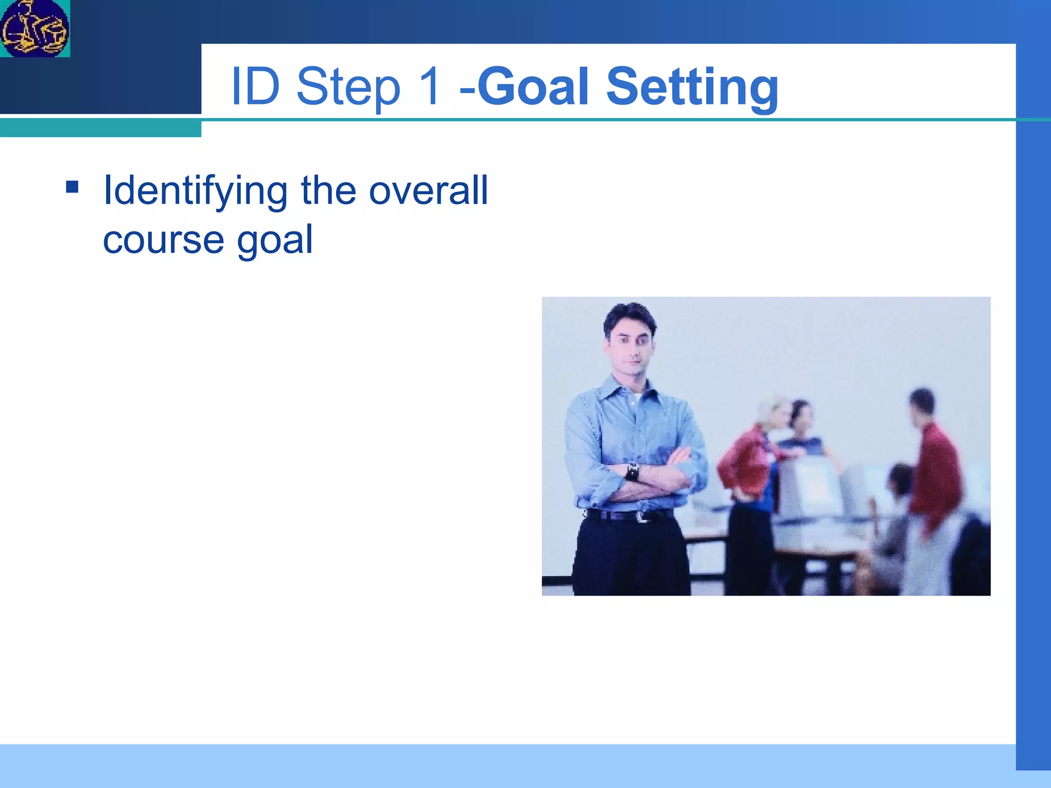 ID Step 1 - Goal Setting   Identifying the overall course goal    