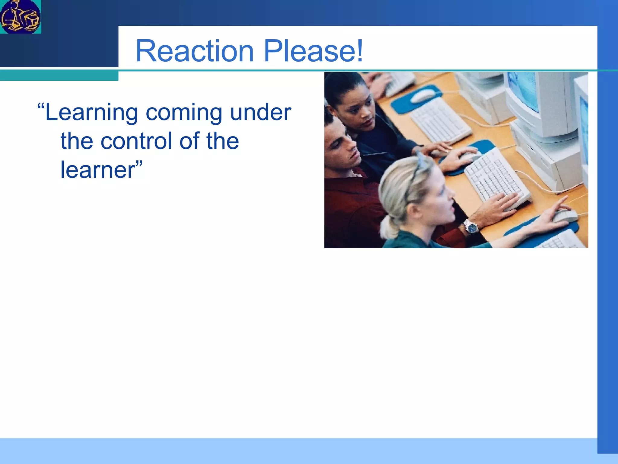 Reaction Please! “ Learning coming under the control of the learner” 