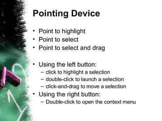 Pointing Device Point to highlight Point to select Point to select and drag Using the left button:  click to highlight a selection  double-click to launch a selection  click-and-drag to move a selection  Using the right button: Double-click to open the context menu 