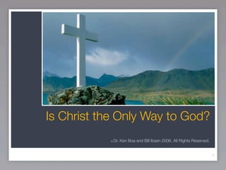 Is Christ the Only Way to God?
           ©   Dr. Ken Boa and Bill Ibsen 2006. All Rights Reserved.


                                                                       1
 