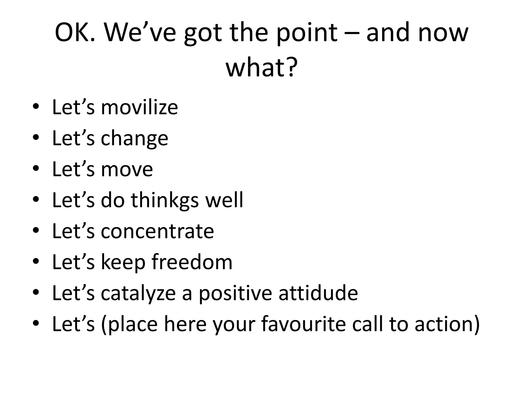 OK. We’ve got the point – and now
                 what?
•   Let’s movilize
•   Let’s change
•   Let’s move
•   Let’s do thinkgs well
•   Let’s concentrate
•   Let’s keep freedom
•   Let’s catalyze a positive attidude
•   Let’s (place here your favourite call to action)
 