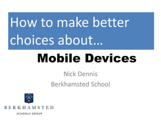 How to make better
choices about…
Mobile Devices
Nick Dennis
Berkhamsted School

 