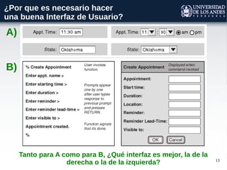 13
¿Por que es necesario hacer
una buena Interfaz de Usuario?
A)
B)
Tanto para A como para B, ¿Qué interfaz es mejor, la de la
derecha o la de la izquierda?
 