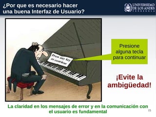 15
¿Por que es necesario hacer
una buena Interfaz de Usuario?
La claridad en los mensajes de error y en la comunicación con
el usuario es fundamental
Presione
alguna tecla
para continuar
¡Evite la
ambigüedad!
 