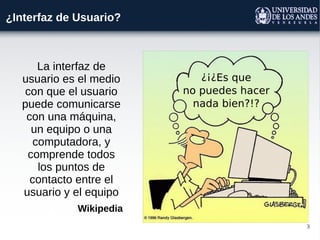 3
¿Interfaz de Usuario?
La interfaz de
usuario es el medio
con que el usuario
puede comunicarse
con una máquina,
un equipo o una
computadora, y
comprende todos
los puntos de
contacto entre el
usuario y el equipo
Wikipedia
 