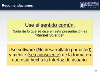 33
Recomendaciones
Use el sentido común.
Nada de lo que se dice en esta presentación es
“Rocket Science”.
Use software (No desarrollado por usted)
y medite (sea consciente) de la forma en
que está hecha la Interfaz de usuario.
 