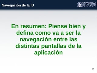 57
En resumen: Piense bien y
defina como va a ser la
navegación entre las
distintas pantallas de la
aplicación
Navegación de la IU
 