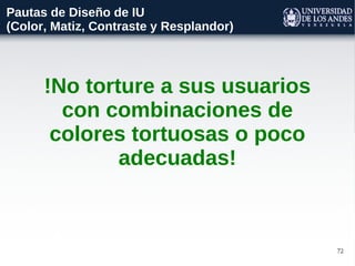 72
!No torture a sus usuarios
con combinaciones de
colores tortuosas o poco
adecuadas!
Pautas de Diseño de IU
(Color, Matiz, Contraste y Resplandor)
 