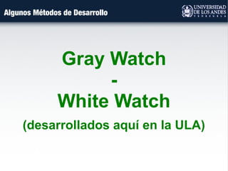 Algunos Métodos de Desarrollo
Gray Watch
-
White Watch
(desarrollados aquí en la ULA)
 