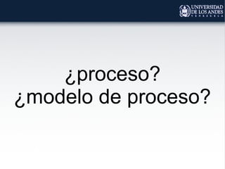 ¿proceso?
¿modelo de proceso?
 