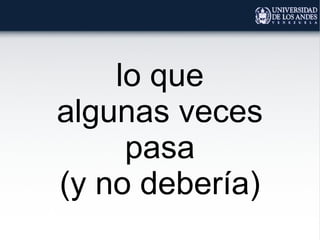 lo que
algunas veces
pasa
(y no debería)
 