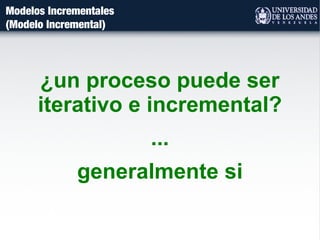 Modelos Incrementales
(Modelo Incremental)
¿un proceso puede ser
iterativo e incremental?
...
generalmente si
 