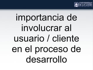 importancia de
involucrar al
usuario / cliente
en el proceso de
desarrollo
 