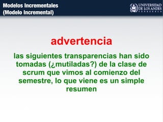 Modelos Incrementales
(Modelo Incremental)
advertencia
las siguientes transparencias han sido
tomadas (¿mutiladas?) de la clase de
scrum que vimos al comienzo del
semestre, lo que viene es un simple
resumen
 