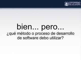 bien... pero...
¿qué método o proceso de desarrollo
de software debo utilizar?
 