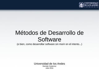Métodos de Desarrollo de
Software
(o bien, como desarrollar software sin morir en el intento...)
Universidad de los Andes
Demián Gutierrez
Julio 2011
 